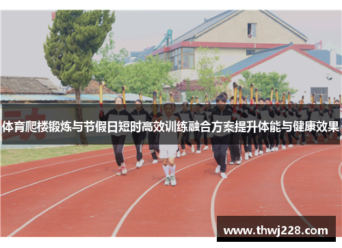 体育爬楼锻炼与节假日短时高效训练融合方案提升体能与健康效果